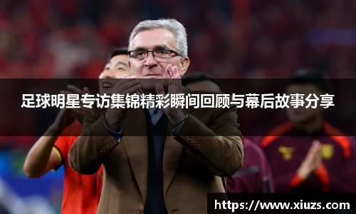 足球明星专访集锦精彩瞬间回顾与幕后故事分享