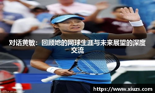 对话黄敏：回顾她的网球生涯与未来展望的深度交流